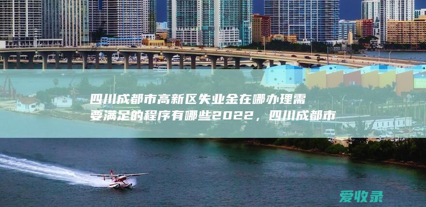 四川成都市高新区失业金在哪办理需要满足的程序有哪些2022，四川成都市高新区失业金在哪办理需要满足的手续是怎样规定的