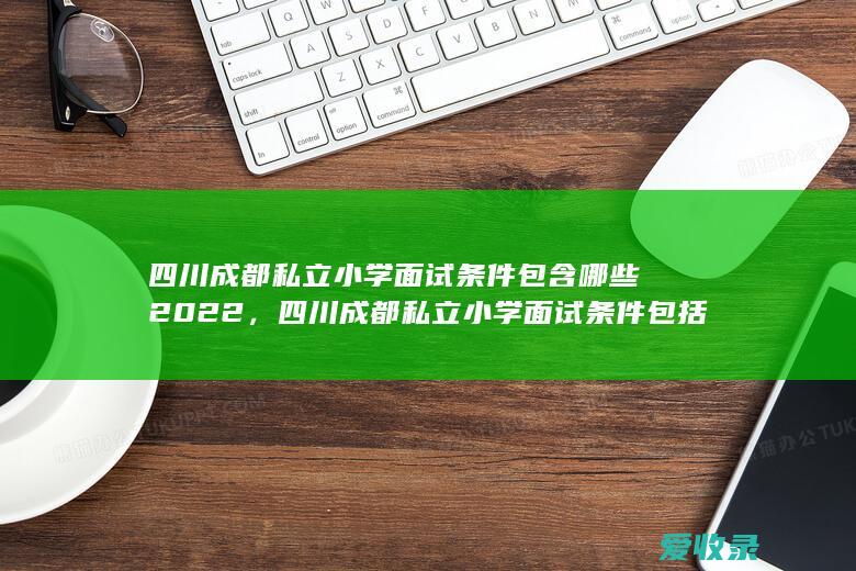 四川成都私立小学面试条件包含哪些2022，四川成都私立小学面试条件包括哪些2022