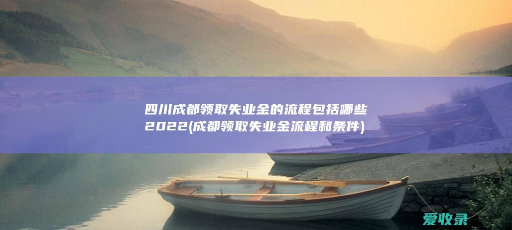 四川成都领取失业金的流程包括哪些2022(成都领取失业金流程和条件)