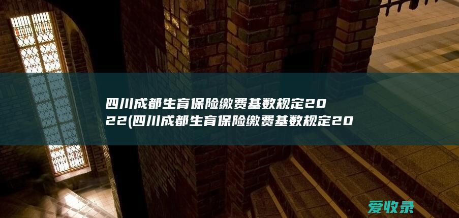 四川成都生育保险缴费基数规定2022(四川成都生育保险缴费基数规定2022多少)