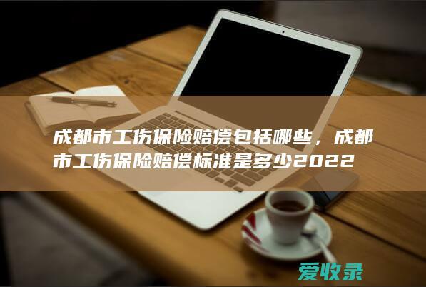 成都市工伤保险赔偿包括哪些，成都市工伤保险赔偿标准是多少2022