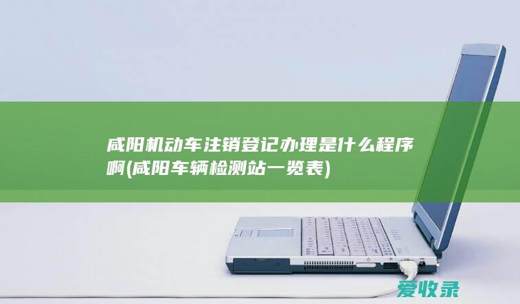 咸阳机动车注销登记办理是什么程序啊(咸阳车辆检测站一览表)