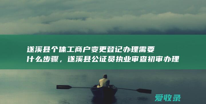 遂溪县个体工商户变更登记办理需要什么步骤，遂溪县公证员执业审查初审办理法律依据