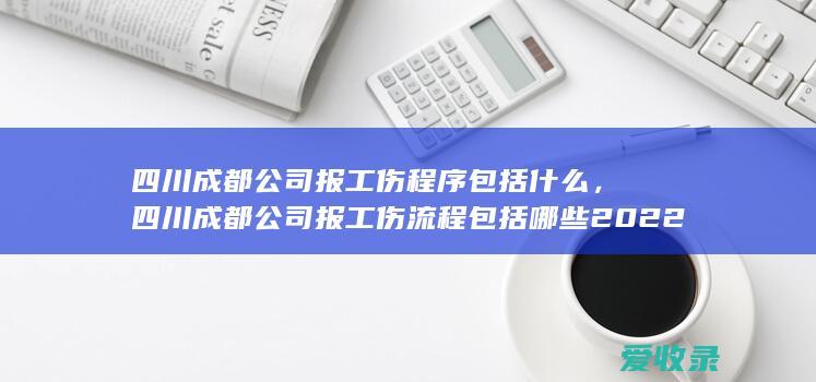 四川成都公司报工伤程序包括什么，四川成都公司报工伤流程包括哪些2022