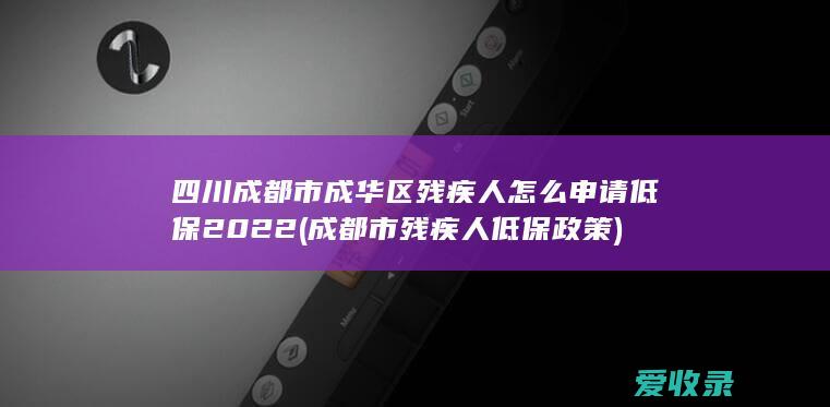 四川成都市成华区残疾人怎么申请低保2022(成都市残疾人低保政策)