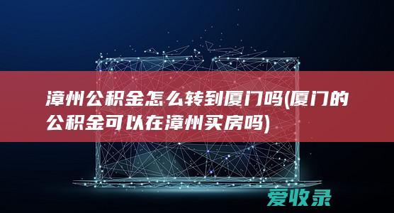 漳州公积金怎么转到厦门吗(厦门的公积金可以在漳州买房吗)