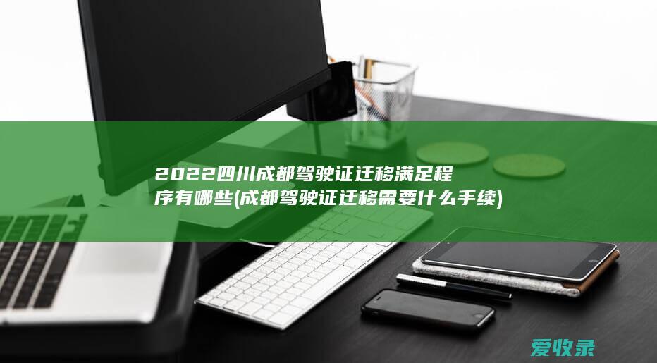 2022四川成都驾驶证迁移满足程序有哪些(成都驾驶证迁移需要什么手续)