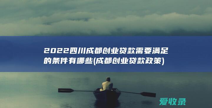 2022四川成都创业贷款需要满足的条件有哪些(成都创业贷款政策)