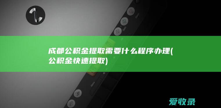 成都公积金提取需要什么程序办理(公积金快速提取)