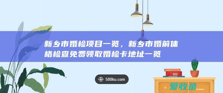 新乡市婚检项目一览，新乡市婚前体格检查免费领取婚检卡地址一览