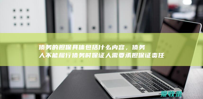 债务的担保具体包括什么内容，债务人不能履行债务时保证人需要承担保证责任吗