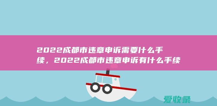 2022成都市违章申诉需要什么手续，2022成都市违章申诉有什么手续