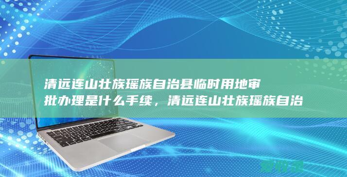 清远连山壮族瑶族自治县临时用地审批办理是什么手续，清远连山壮族瑶族自治县临时用地审批办理在哪个位置