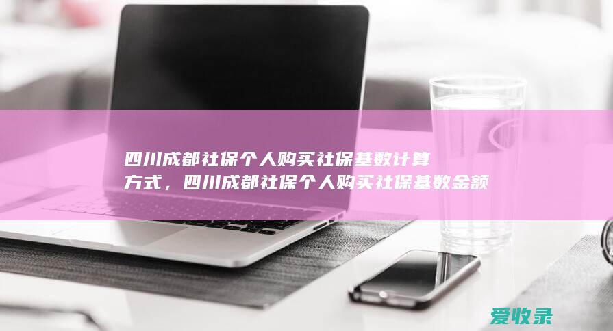 四川成都社保个人购买社保基数计算方式，四川成都社保个人购买社保基数金额是多少