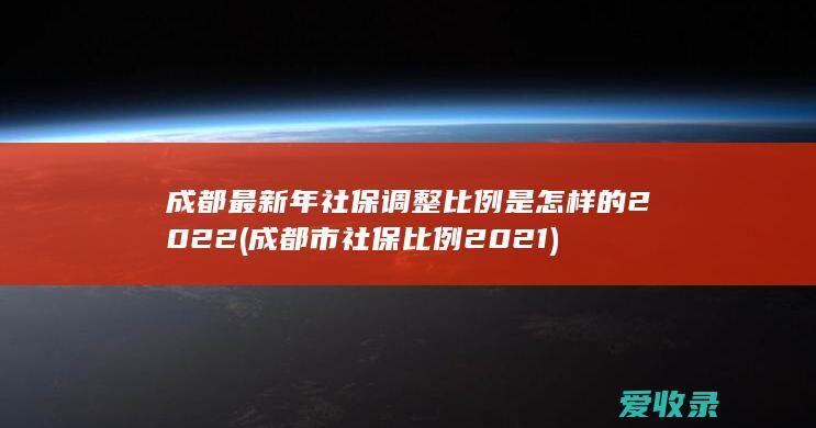 成都最新年社保调整比例是怎样的2022(成都市社保比例2021)