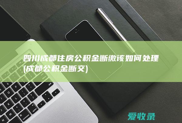 四川成都住房公积金断缴该如何处理(成都公积金断交)