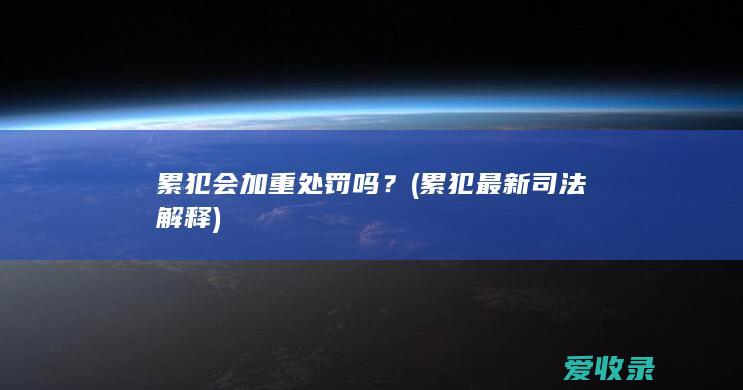 累犯会加重处罚吗？(累犯最新司法解释)