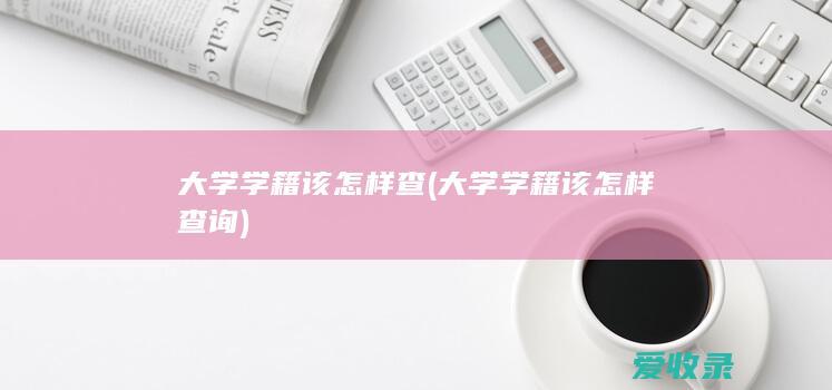 大学学籍该怎样查(大学学籍该怎样查询)