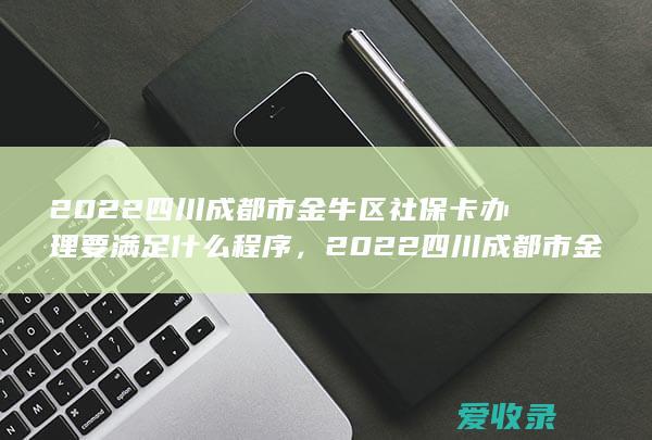 2022四川成都市金牛区社保卡办理要满足什么程序，2022四川成都市金牛区社保卡办理有哪些手续