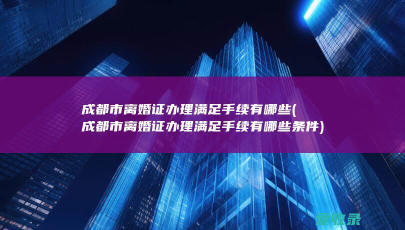 成都市离婚证办理满足手续有哪些(成都市离婚证办理满足手续有哪些条件)