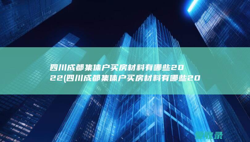 四川成都集体户买房材料有哪些2022(四川成都集体户买房材料有哪些2022规定)