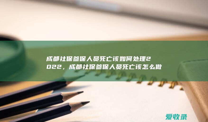 成都社保参保人员死亡该如何处理2022，成都社保参保人员死亡该怎么做