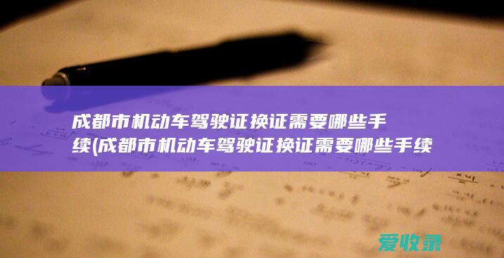 成都市机动车驾驶证换证需要哪些手续(成都市机动车驾驶证换证需要哪些手续和证件)