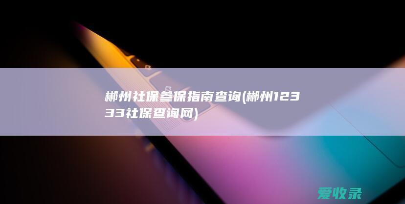 郴州社保参保指南查询(郴州12333社保查询网)