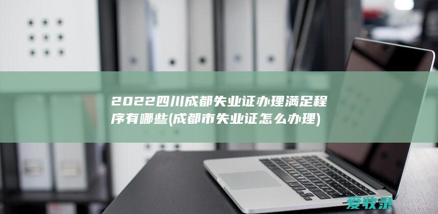 2022四川成都失业证办理满足程序有哪些(成都市失业证怎么办理)