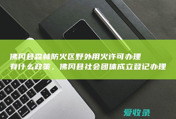 佛冈县森林防火区野外用火许可办理有什么政策，佛冈县社会团体成立登记办理时限多久