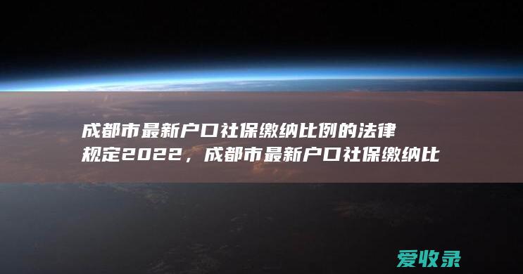 成都市最新户口社保缴纳比例的法律规定2022，成都市最新户口社保缴纳比例规定是怎样的