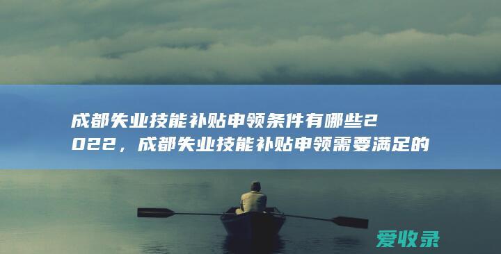 成都失业技能补贴申领条件有哪些2022，成都失业技能补贴申领需要满足的条件有哪些