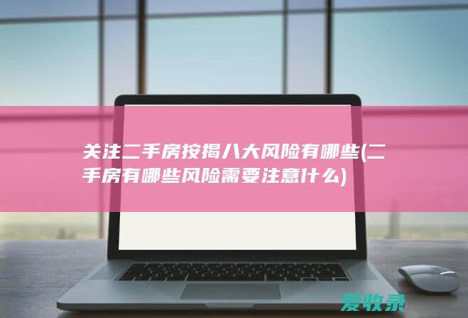 关注二手房按揭八大风险有哪些(二手房有哪些风险需要注意什么)