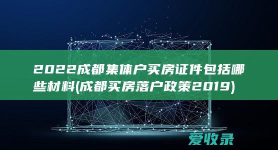 2022成都集体户买房证件包括哪些材料(成都买房落户政策2019)