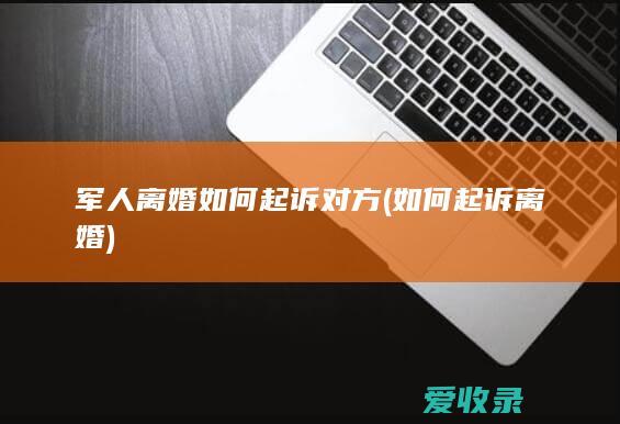 军人离婚如何起诉对方(如何起诉离婚)