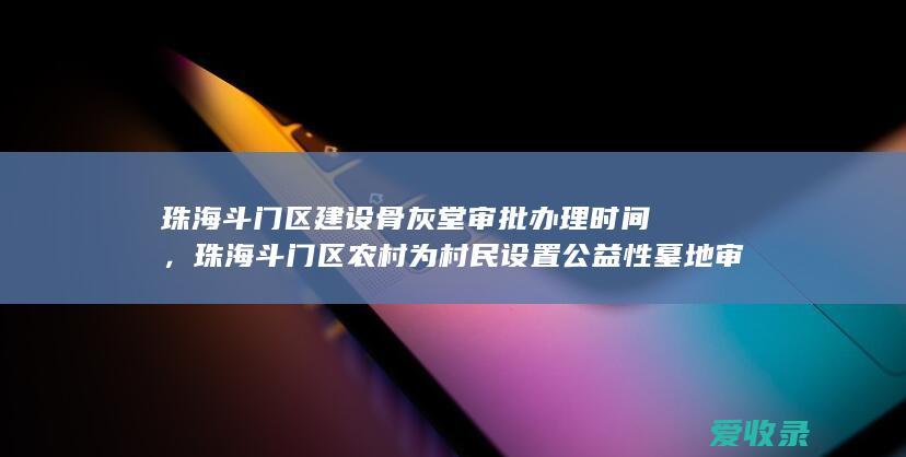 珠海斗门区建设骨灰堂审批办理时间，珠海斗门区农村为村民设置公益性墓地审批办理位置在哪