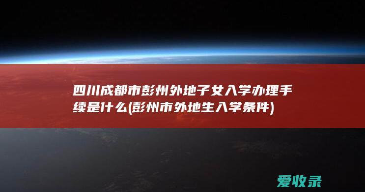 四川成都市彭州外地子女入学办理手续是什么(彭州市外地生入学条件)