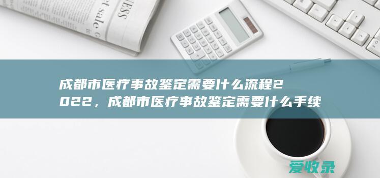 成都市医疗事故鉴定需要什么流程2022，成都市医疗事故鉴定需要什么手续