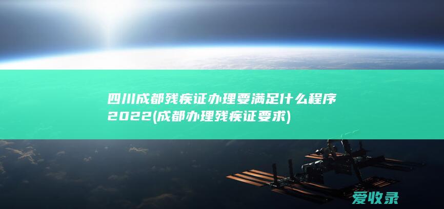 四川成都残疾证办理要满足什么程序2022(成都办理残疾证要求)