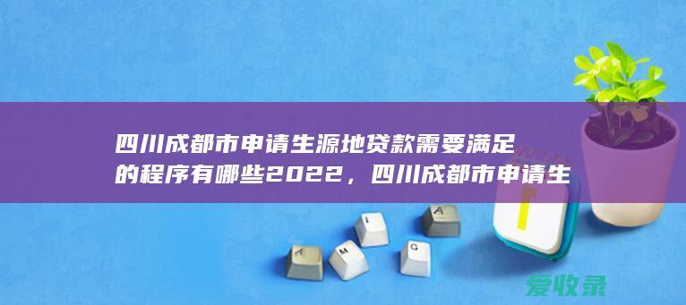 四川成都市申请生源地贷款需要满足的程序有哪些2022，四川成都市申请生源地贷款需要满足的流程是怎样规定的