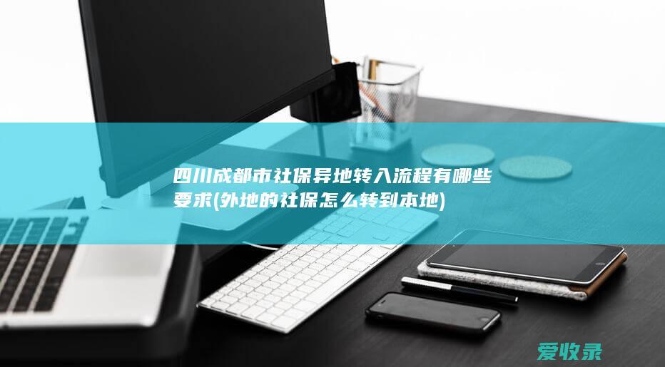 四川成都市社保异地转入流程有哪些要求(外地的社保怎么转到本地)