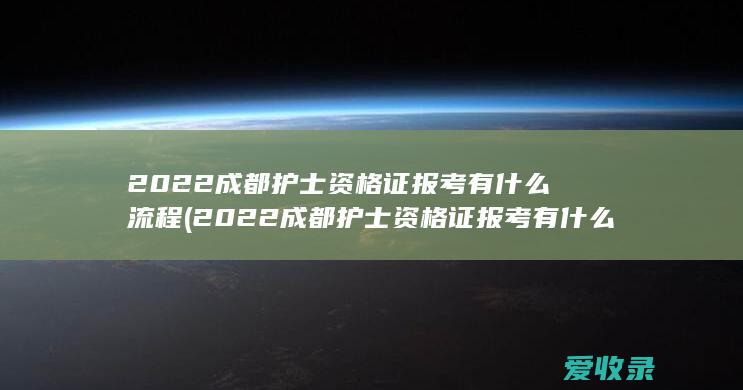 2022成都护士资格证报考有什么流程(2022成都护士资格证报考有什么流程呢)