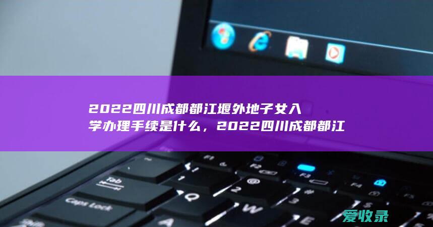 2022四川成都都江堰外地子女入学办理手续是什么，2022四川成都都江堰外地子女入学办理需要满足的程序有哪些