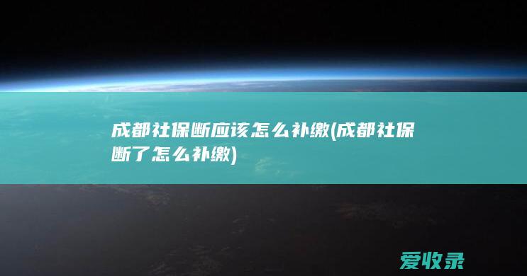 成都社保断应该怎么补缴(成都社保断了怎么补缴)