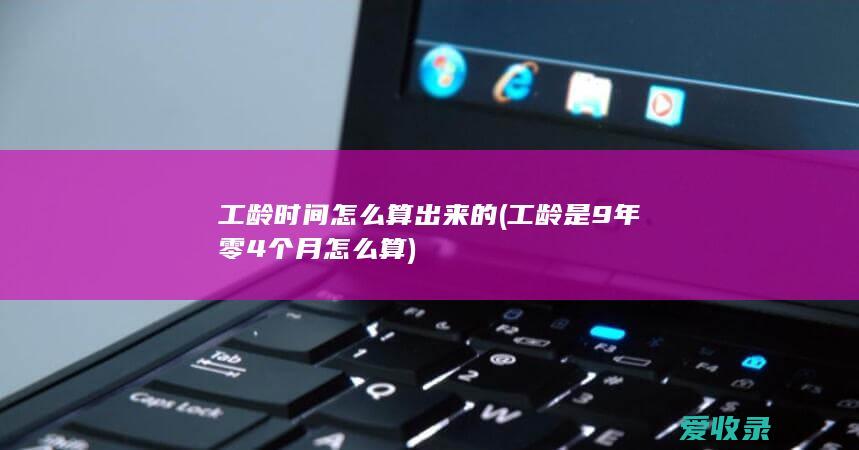 工龄时间怎么算出来的(工龄是9年零4个月怎么算)