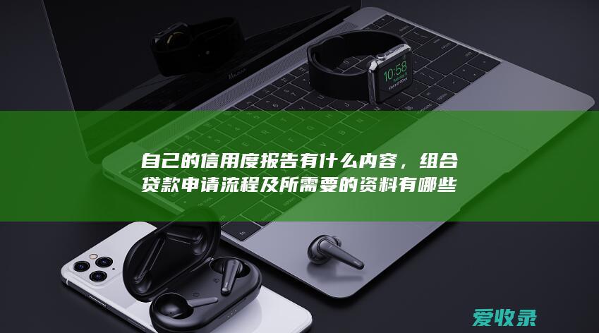 自己的信用度报告有什么内容，组合贷款申请流程及所需要的资料有哪些