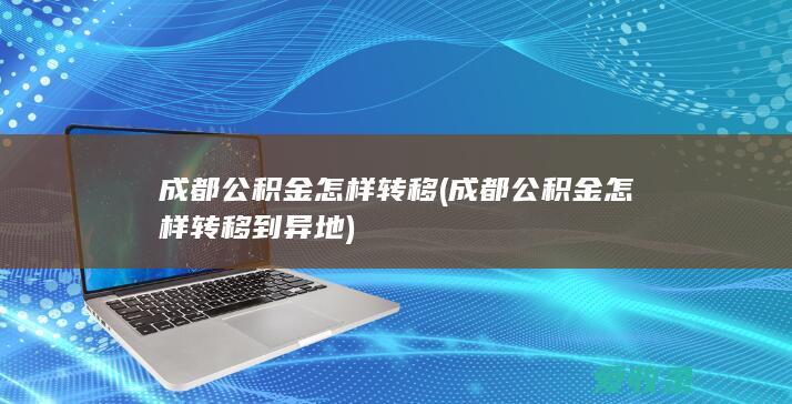 成都公积金怎样转移(成都公积金怎样转移到异地)