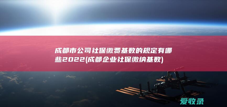 成都市公司社保缴费基数的规定有哪些2022(成都企业社保缴纳基数)