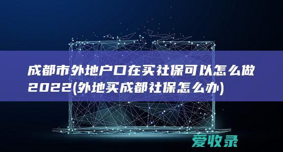 成都市外地户口在买社保可以怎么做2022(外地买成都社保怎么办)