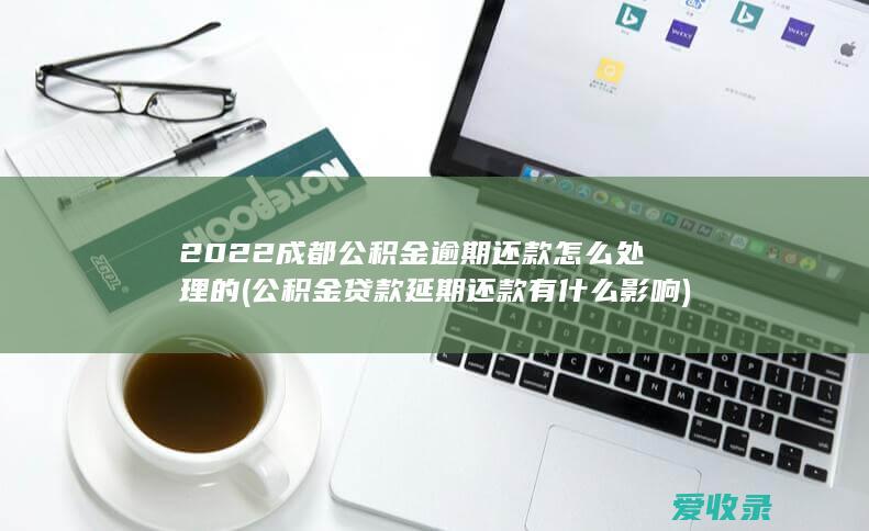 2022成都公积金逾期还款怎么处理的(公积金贷款延期还款有什么影响)